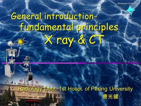 General introduction- fundamental principles X ray & CT Radiology Dept. 1st Hospi. of Peking University 唐光健 Radiology Dept. 1st Hospi. of Peking University.