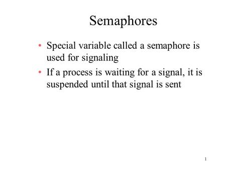 1 Semaphores Special variable called a semaphore is used for signaling If a process is waiting for a signal, it is suspended until that signal is sent.
