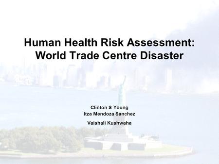 Human Health Risk Assessment: World Trade Centre Disaster Clinton S Young Itza Mendoza Sanchez Vaishali Kushwaha.