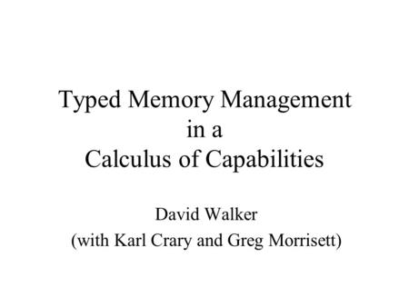 Typed Memory Management in a Calculus of Capabilities David Walker (with Karl Crary and Greg Morrisett)