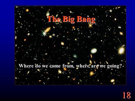 18 The Big Bang Where do we come from, where are we going?