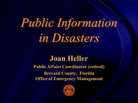 Public Information in Disasters Joan Heller Public Affairs Coordinator (retired) Brevard County, Florida Office of Emergency Management.