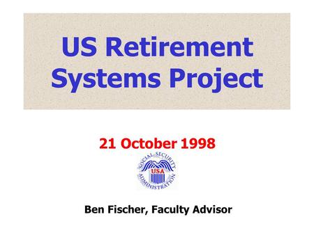 US Retirement Systems Project 21 October 1998 Ben Fischer, Faculty Advisor.