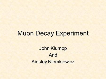 Muon Decay Experiment John Klumpp And Ainsley Niemkiewicz.