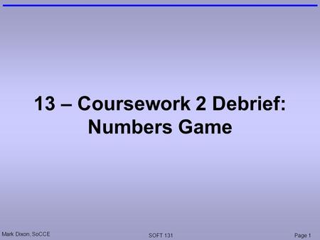 Mark Dixon, SoCCE SOFT 131Page 1 13 – Coursework 2 Debrief: Numbers Game.