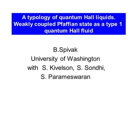 B.Spivak University of Washington with S. Kivelson, S. Sondhi, S. Parameswaran A typology of quantum Hall liquids. Weakly coupled Pfaffian state as a type.