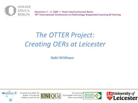 The OTTER Project: Creating OERs at Leicester Gabi Witthaus ALT Learning Technologist of the Year: Team Award 2009 European Foundation for Quality in E-Learning: