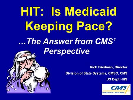 HIT: Is Medicaid Keeping Pace? …The Answer from CMS’ Perspective Rick Friedman, Director Division of State Systems, CMSO, CMS US Dept HHS.