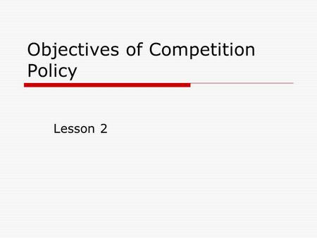 Objectives of Competition Policy Lesson 2. Welfare  Welfare of the industry (consumer surplus + producer surplus)  Effects of price increases (the increase.