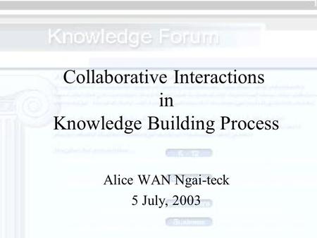 Collaborative Interactions in Knowledge Building Process Alice WAN Ngai-teck 5 July, 2003.