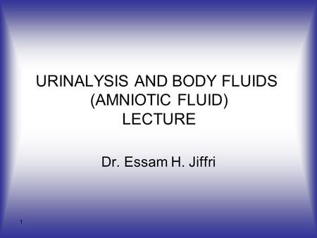 1 URINALYSIS AND BODY FLUIDS (AMNIOTIC FLUID) LECTURE Dr. Essam H. Jiffri.
