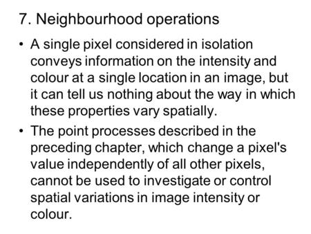 7. Neighbourhood operations A single pixel considered in isolation conveys information on the intensity and colour at a single location in an image, but.