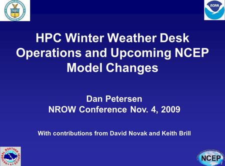 1 HPC Winter Weather Desk Operations and Upcoming NCEP Model Changes Dan Petersen NROW Conference Nov. 4, 2009 With contributions from David Novak and.