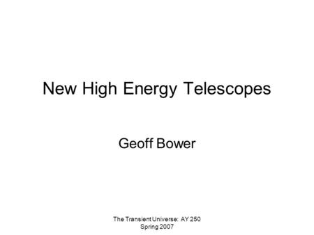 The Transient Universe: AY 250 Spring 2007 New High Energy Telescopes Geoff Bower.