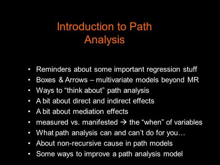 Introduction to Path Analysis Reminders about some important regression stuff Boxes & Arrows – multivariate models beyond MR Ways to “think about” path.