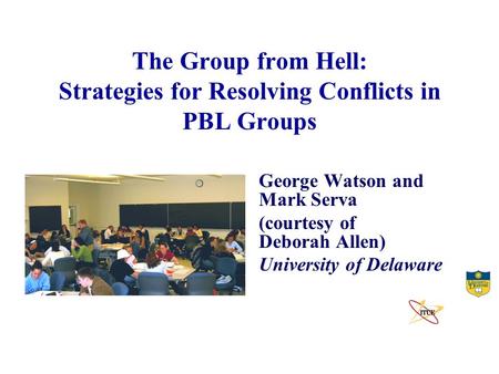 The Group from Hell: Strategies for Resolving Conflicts in PBL Groups George Watson and Mark Serva (courtesy of Deborah Allen) University of Delaware.