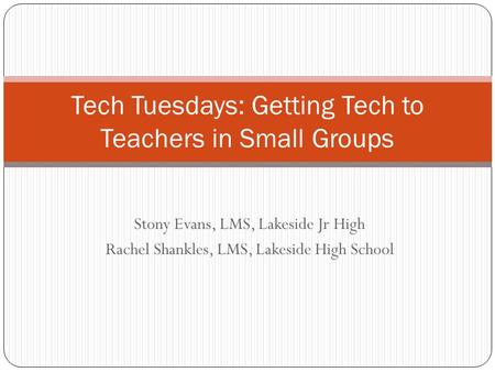 Stony Evans, LMS, Lakeside Jr High Rachel Shankles, LMS, Lakeside High School Tech Tuesdays: Getting Tech to Teachers in Small Groups.