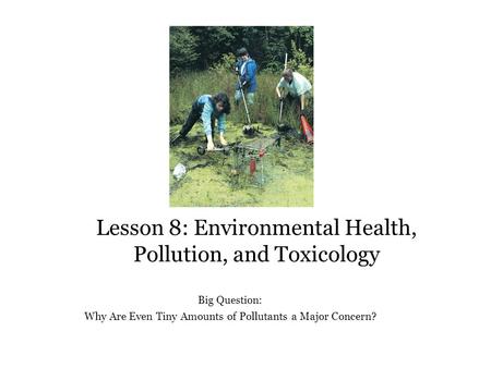 Lesson 8: Environmental Health, Pollution, and Toxicology Big Question: Why Are Even Tiny Amounts of Pollutants a Major Concern?