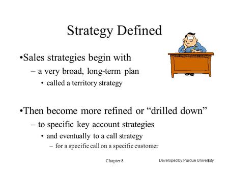 Chapter 81 Strategy Defined Sales strategies begin with –a very broad, long-term plan called a territory strategy Then become more refined or “drilled.