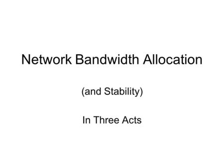 Network Bandwidth Allocation (and Stability) In Three Acts.