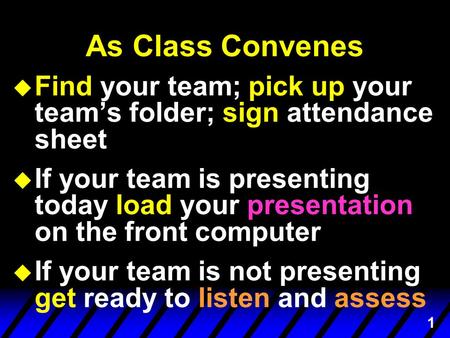 1 As Class Convenes u Find your team; pick up your team’s folder; sign attendance sheet is presenting u If your team is presenting today load your presentation.