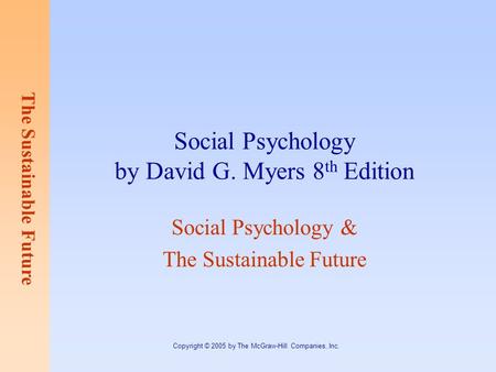 The Sustainable Future Copyright © 2005 by The McGraw-Hill Companies, Inc. Social Psychology by David G. Myers 8 th Edition Social Psychology & The Sustainable.