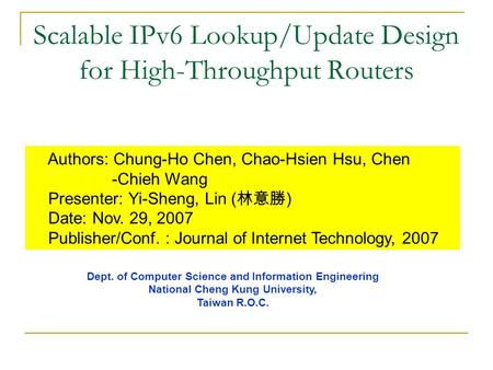 Scalable IPv6 Lookup/Update Design for High-Throughput Routers Authors: Chung-Ho Chen, Chao-Hsien Hsu, Chen -Chieh Wang Presenter: Yi-Sheng, Lin ( 林意勝.