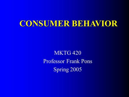 MKTG 420 Professor Frank Pons Spring 2005 CONSUMER BEHAVIOR.