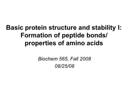 Basic protein structure and stability I: Formation of peptide bonds/ properties of amino acids Biochem 565, Fall 2008 08/25/08.
