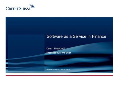 0 Software as a Service in Finance Date: 15 May 2007 Produced by: Chris Swan The materials may not be used or relied upon in any way.