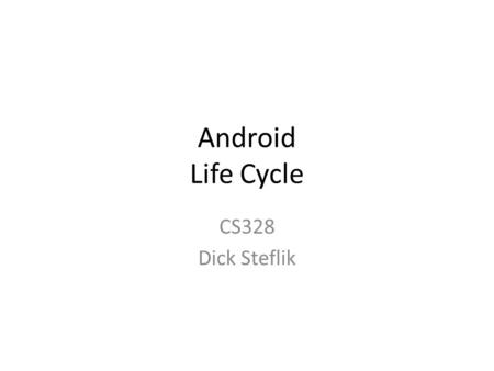 Android Life Cycle CS328 Dick Steflik. Life Cycle The steps that an application goes through from starting to finishing Slightly different than normal.