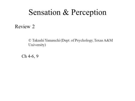 Sensation & Perception Review 2 © Takashi Yamauchi (Dept. of Psychology, Texas A&M University) Ch 4-6, 9.
