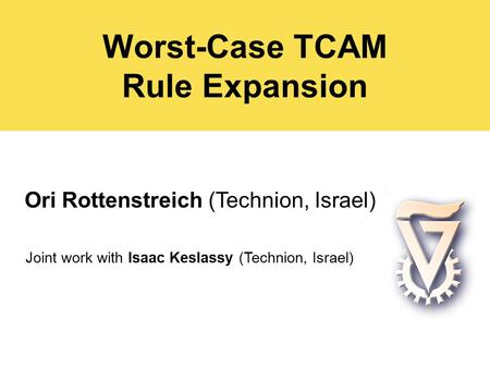 Worst-Case TCAM Rule Expansion Ori Rottenstreich (Technion, Israel) Joint work with Isaac Keslassy (Technion, Israel)