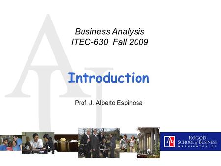 A U Introduction Prof. J. Alberto Espinosa Business Analysis ITEC-630 Fall 2009.