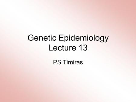 Genetic Epidemiology Lecture 13 PS Timiras. A Few Definitions GENOME: THE COMPLETE SET OF GENES OF AN ORGANISM GENOTYPE: THE GENETIC CONSTITUTION OF.