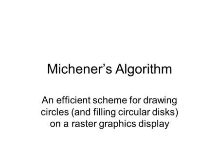 Michener’s Algorithm An efficient scheme for drawing circles (and filling circular disks) on a raster graphics display.