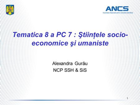 1 Tematica 8 a PC 7 : Ştiinţele socio- economice şi umaniste Alexandra Gurău NCP SSH & SiS.