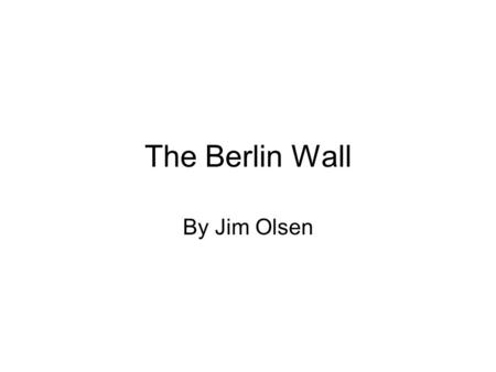 The Berlin Wall By Jim Olsen. My Life and the Berlin Wall Jim Olsen born 1956. The Berlin Wall was erected in 1961 by the communist government, to make.