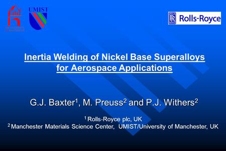 Inertia Welding of Nickel Base Superalloys for Aerospace Applications G.J. Baxter 1, M. Preuss 2 and P.J. Withers 2 1 Rolls-Royce plc, UK 2 Manchester.