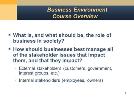 1 Business Environment Course Overview  What is, and what should be, the role of business in society?  How should businesses best manage all of the stakeholder.