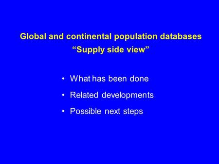 Global and continental population databases “Supply side view” What has been done Related developments Possible next steps.