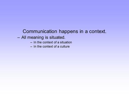 Communication happens in a context. –All meaning is situated. –In the context of a situation –In the context of a culture.