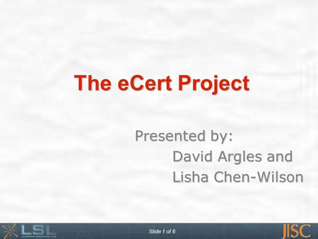Slide 1 of 6 David Argles and Lisha Chen-Wilson The eCert Project Presented by: