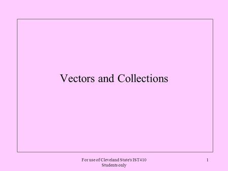 For use of Cleveland State's IST410 Students only 1 Vectors and Collections.