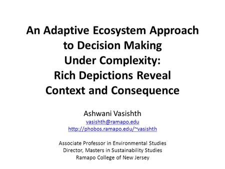 An Adaptive Ecosystem Approach to Decision Making Under Complexity: Rich Depictions Reveal Context and Consequence Ashwani Vasishth
