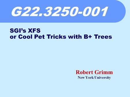 G22.3250-001 Robert Grimm New York University SGI’s XFS or Cool Pet Tricks with B+ Trees.