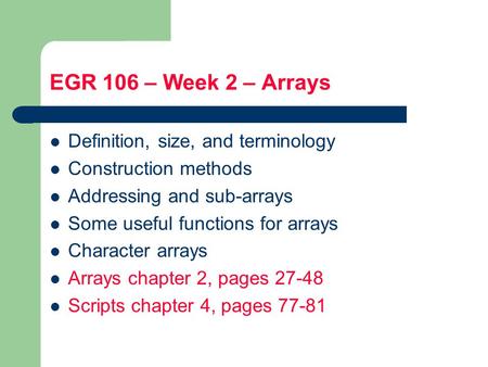 EGR 106 – Week 2 – Arrays Definition, size, and terminology Construction methods Addressing and sub-arrays Some useful functions for arrays Character arrays.