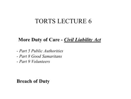 TORTS LECTURE 6 More Duty of Care - Civil Liability Act - Part 5 Public Authorities - Part 8 Good Samaritans - Part 9 Volunteers Breach of Duty.