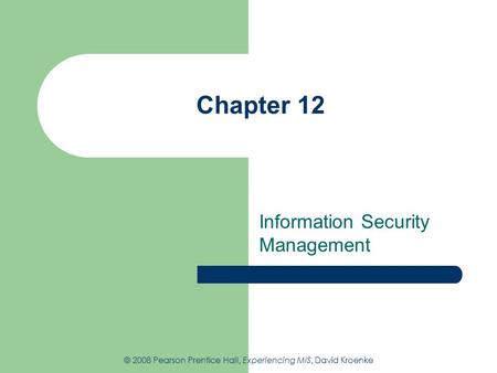 Chapter 12 Information Security Management © 2008 Pearson Prentice Hall, Experiencing MIS, David Kroenke.