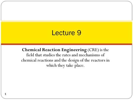 Lecture 9 Chemical Reaction Engineering (CRE) is the field that studies the rates and mechanisms of chemical reactions and the design of the reactors.